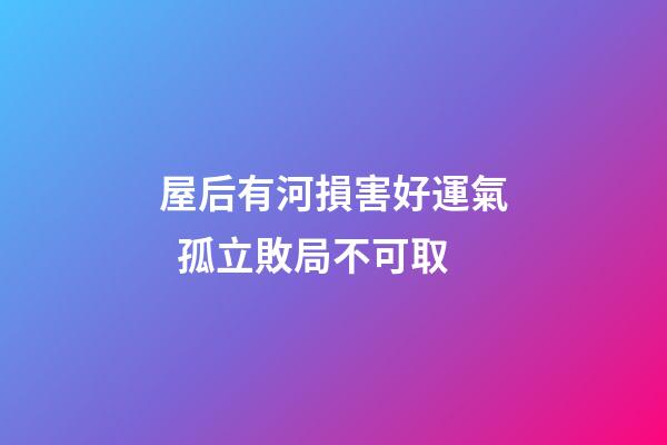 屋后有河損害好運氣  孤立敗局不可取